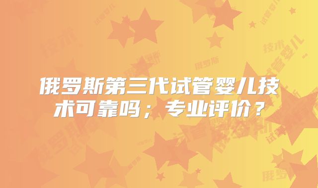 俄罗斯第三代试管婴儿技术可靠吗；专业评价？