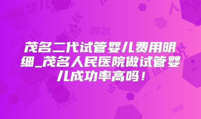 茂名二代试管婴儿费用明细_茂名人民医院做试管婴儿成功率高吗！