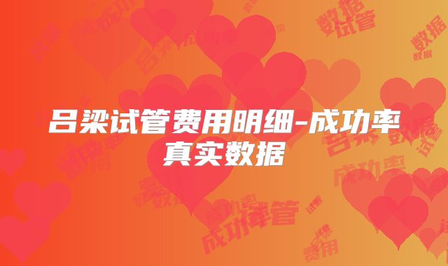 吕梁试管费用明细-成功率真实数据