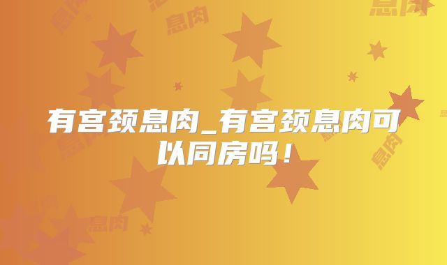 有宫颈息肉_有宫颈息肉可以同房吗！