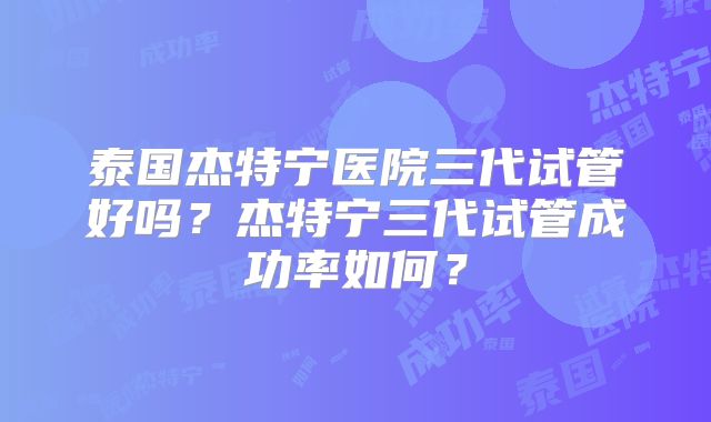 泰国杰特宁医院三代试管好吗?杰特宁三代试管成功率如何?