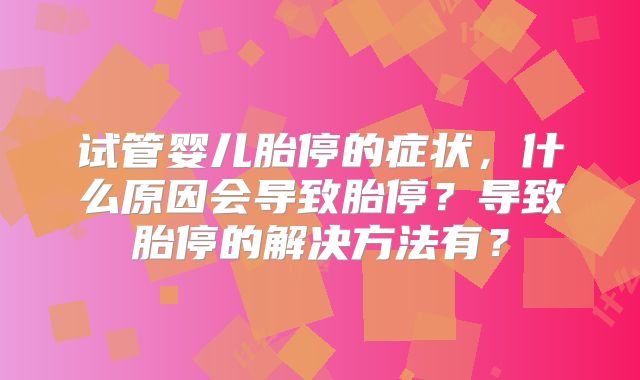 试管婴儿胎停的症状,什么原因会导致胎停?导致胎停的解决方法有?