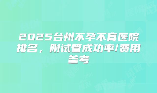 2025台州不孕不育医院排名，附试管成功率/费用参考