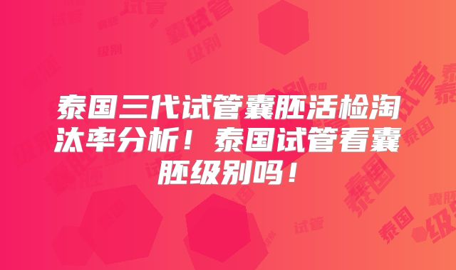 泰国三代试管囊胚活检淘汰率分析！泰国试管看囊胚级别吗！