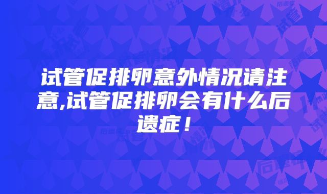 试管促排卵意外情况请注意,试管促排卵会有什么后遗症！