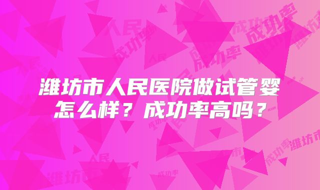 潍坊市人民医院做试管婴怎么样？成功率高吗？