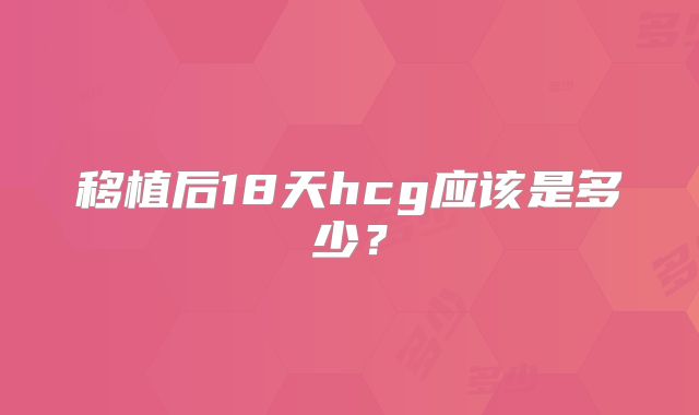 移植后18天hcg应该是多少？