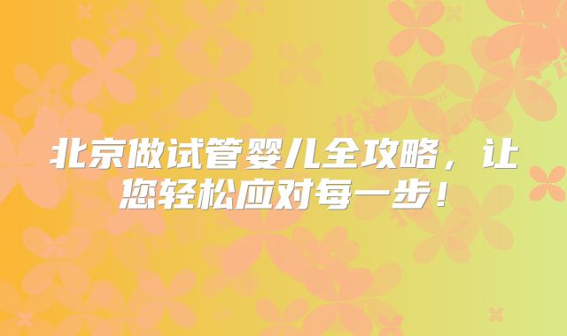北京做试管婴儿全攻略，让您轻松应对每一步！