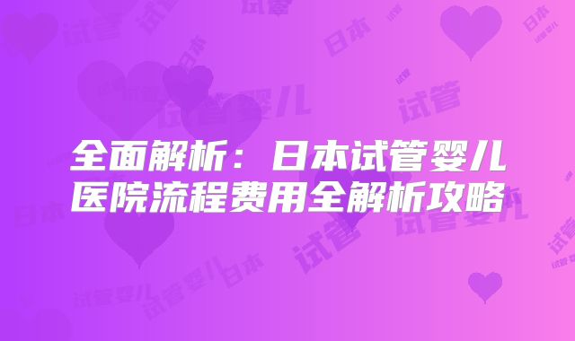 全面解析：日本试管婴儿医院流程费用全解析攻略