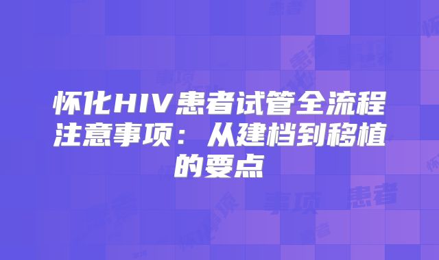 怀化HIV患者试管全流程注意事项：从建档到移植的要点
