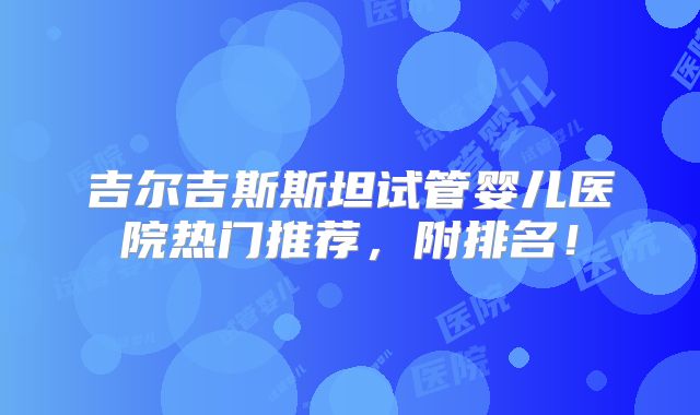 吉尔吉斯斯坦试管婴儿医院热门推荐，附排名！