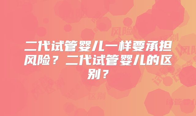 二代试管婴儿一样要承担风险?二代试管婴儿的区别?