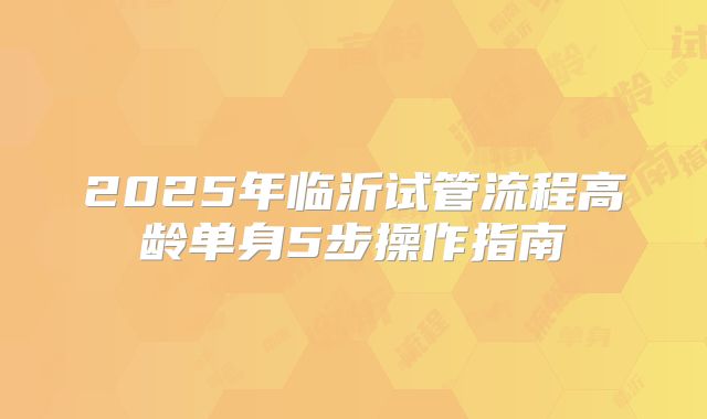 2025年临沂试管流程高龄单身5步操作指南