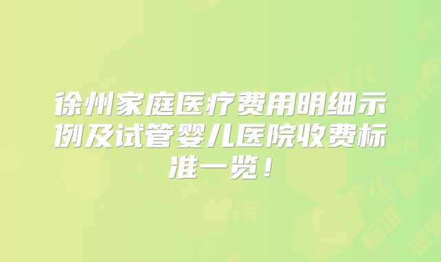 徐州家庭医疗费用明细示例及试管婴儿医院收费标准一览！