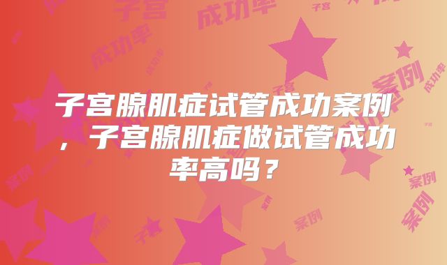 子宫腺肌症试管成功案例，子宫腺肌症做试管成功率高吗？