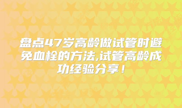 盘点47岁高龄做试管时避免血栓的方法,试管高龄成功经验分享！