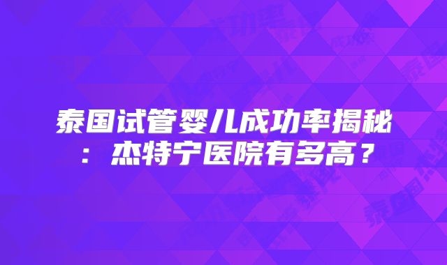 泰国试管婴儿成功率揭秘：杰特宁医院有多高？
