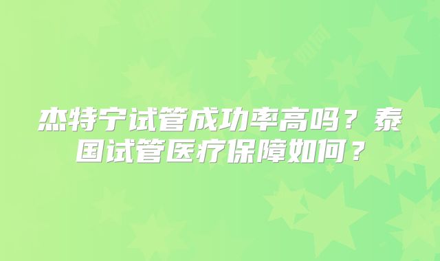 杰特宁试管成功率高吗？泰国试管医疗保障如何？