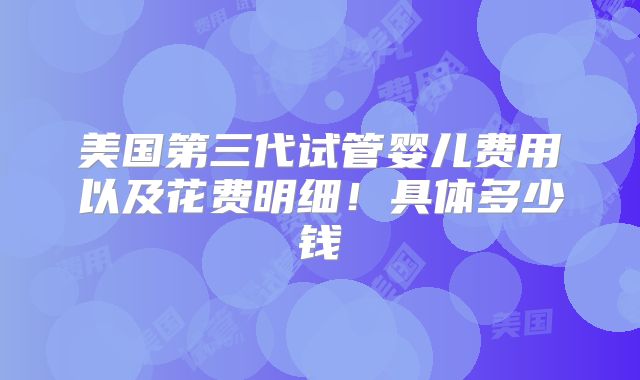 美国第三代试管婴儿费用以及花费明细!具体多少钱