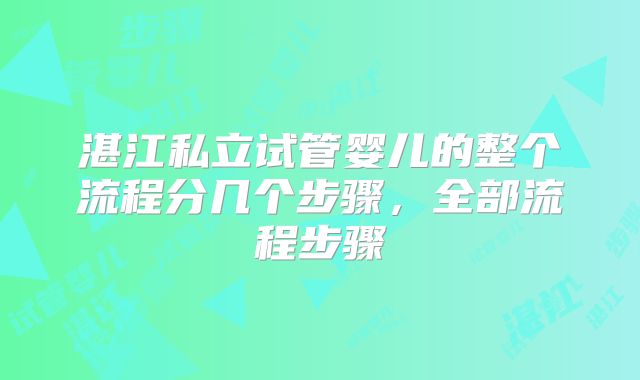 湛江私立试管婴儿的整个流程分几个步骤,全部流程步骤