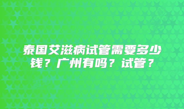 泰国艾滋病试管需要多少钱？广州有吗？试管？