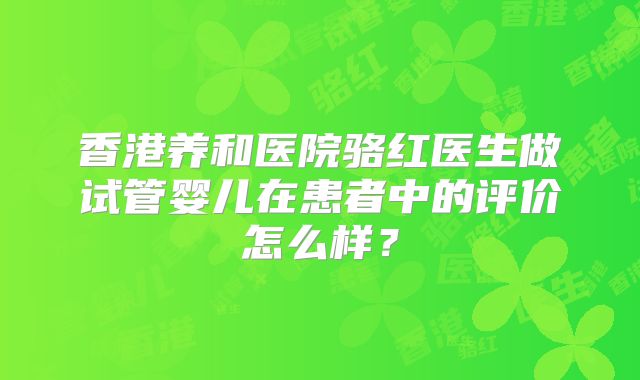 香港养和医院骆红医生做试管婴儿在患者中的评价怎么样？
