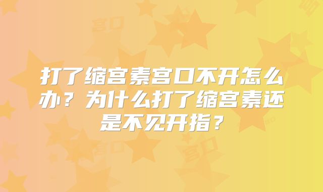 打了缩宫素宫口不开怎么办？为什么打了缩宫素还是不见开指？