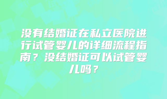 没有结婚证在私立医院进行试管婴儿的详细流程指南？没结婚证可以试管婴儿吗？