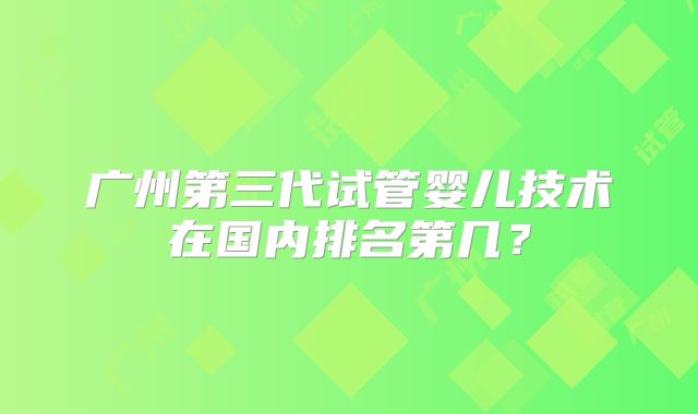 广州第三代试管婴儿技术在国内排名第几？