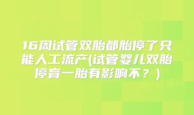 16周试管双胎都胎停了只能人工流产(试管婴儿双胎停育一胎有影响不?)