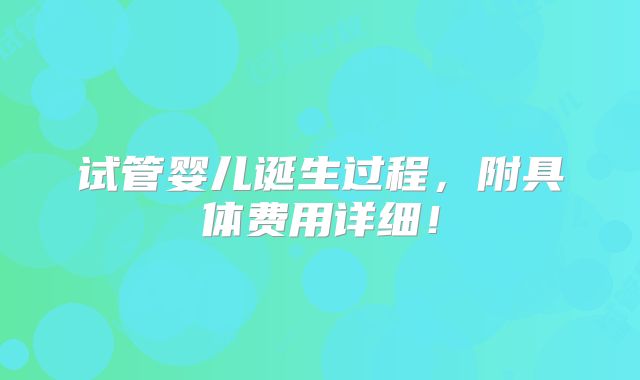 试管婴儿诞生过程，附具体费用详细！