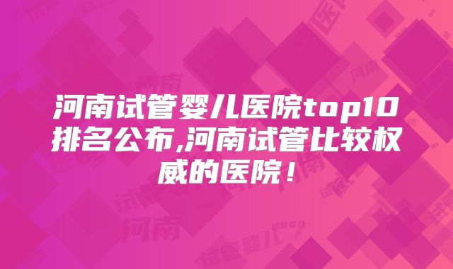 河南试管婴儿医院top10排名公布,河南试管比较权威的医院！