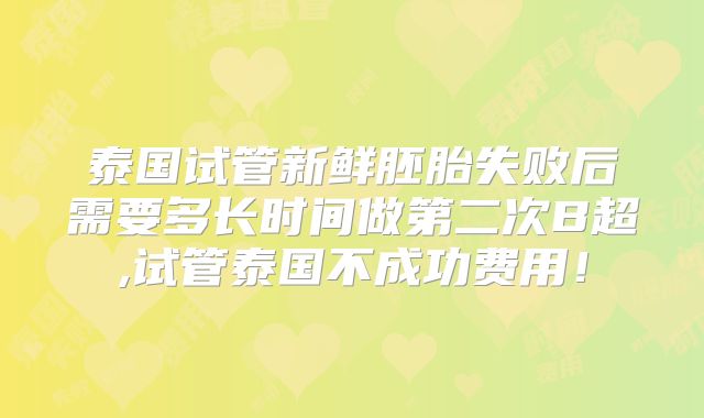 泰国试管新鲜胚胎失败后需要多长时间做第二次B超,试管泰国不成功费用!
