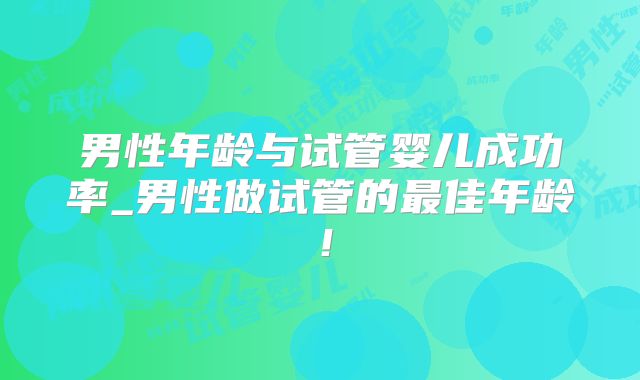 男性年龄与试管婴儿成功率_男性做试管的最佳年龄！