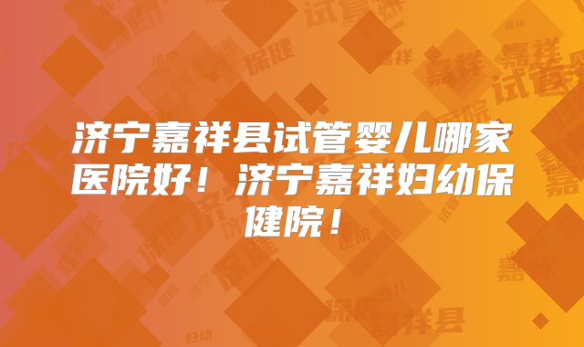 济宁嘉祥县试管婴儿哪家医院好！济宁嘉祥妇幼保健院！
