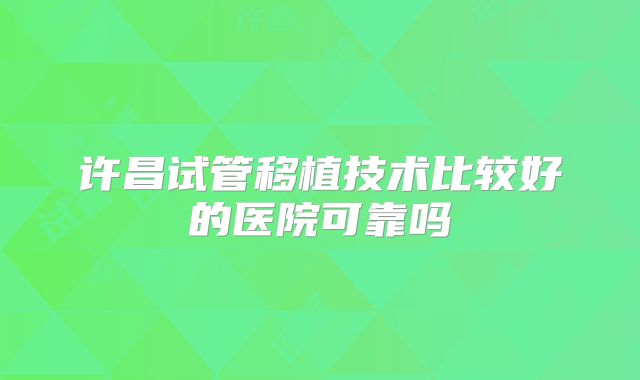 许昌试管移植技术比较好的医院可靠吗