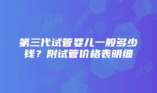第三代试管婴儿一般多少钱?附试管价格表明细