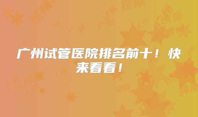 广州试管医院排名前十!快来看看!
