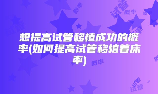 想提高试管移植成功的概率(如何提高试管移植着床率)