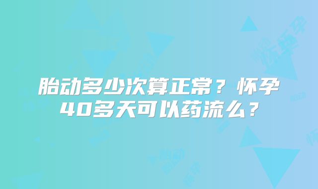 胎动多少次算正常?怀孕40多天可以药流么?