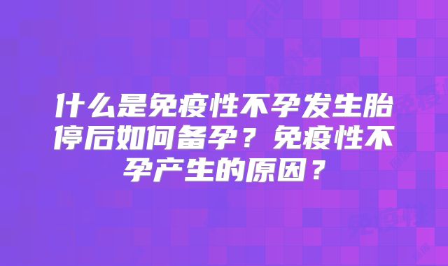什么是免疫性不孕发生胎停后如何备孕？免疫性不孕产生的原因？