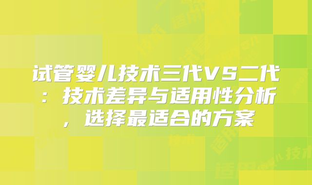 试管婴儿技术三代VS二代：技术差异与适用性分析，选择最适合的方案