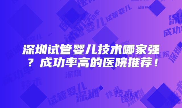 深圳试管婴儿技术哪家强?成功率高的医院推荐!