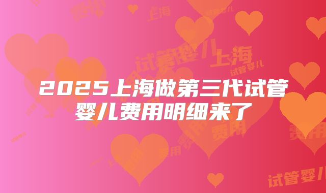 2025上海做第三代试管婴儿费用明细来了