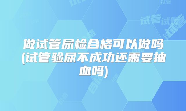 做试管尿检合格可以做吗(试管验尿不成功还需要抽血吗)