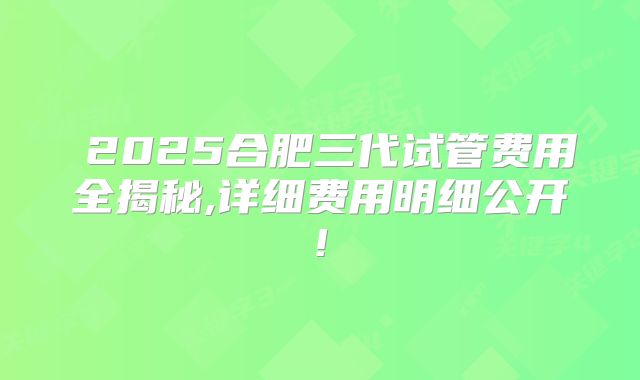 2025合肥三代试管费用全揭秘,详细费用明细公开!