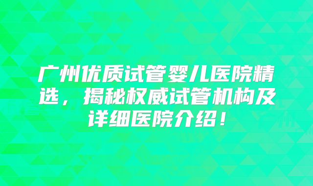 广州优质试管婴儿医院精选，揭秘权威试管机构及详细医院介绍！