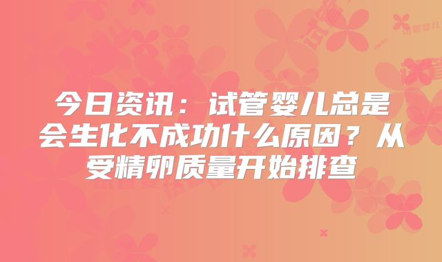 今日资讯：试管婴儿总是会生化不成功什么原因？从受精卵质量开始排查