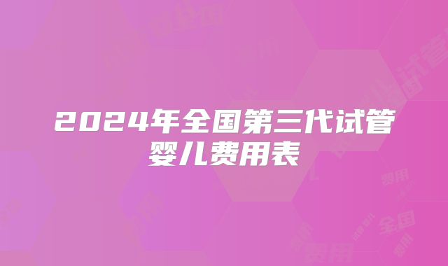 2024年全国第三代试管婴儿费用表
