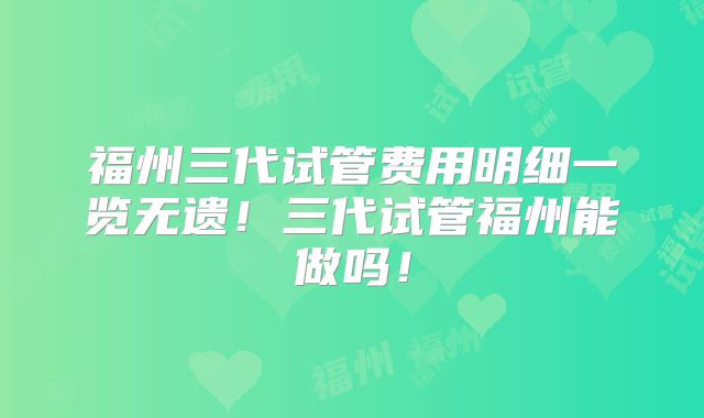 福州三代试管费用明细一览无遗!三代试管福州能做吗!